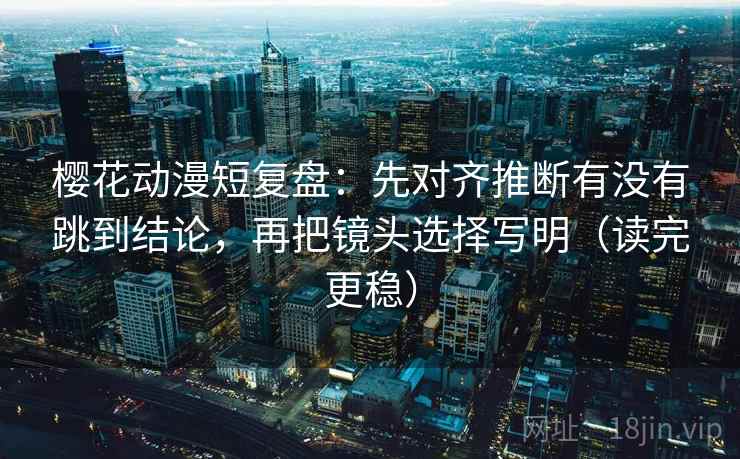 樱花动漫短复盘：先对齐推断有没有跳到结论，再把镜头选择写明（读完更稳）