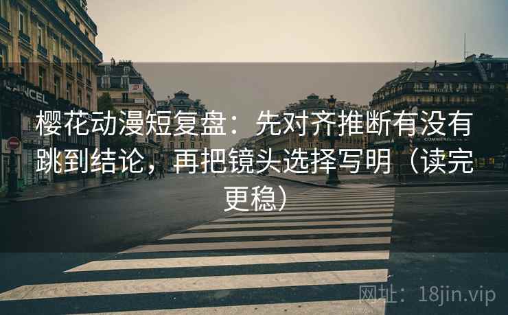 樱花动漫短复盘：先对齐推断有没有跳到结论，再把镜头选择写明（读完更稳）