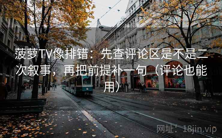 菠萝TV像排错：先查评论区是不是二次叙事，再把前提补一句（评论也能用）
