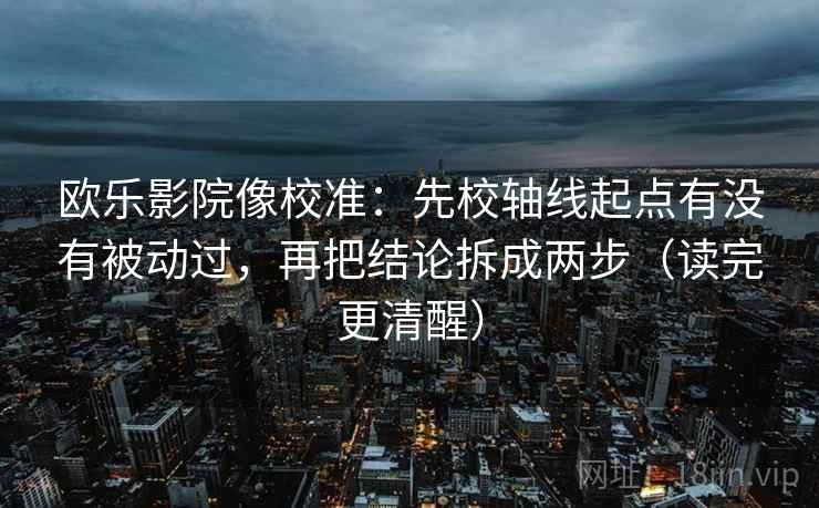 欧乐影院像校准：先校轴线起点有没有被动过，再把结论拆成两步（读完更清醒）