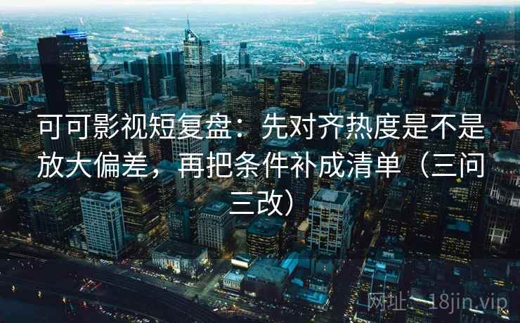 可可影视短复盘：先对齐热度是不是放大偏差，再把条件补成清单（三问三改）