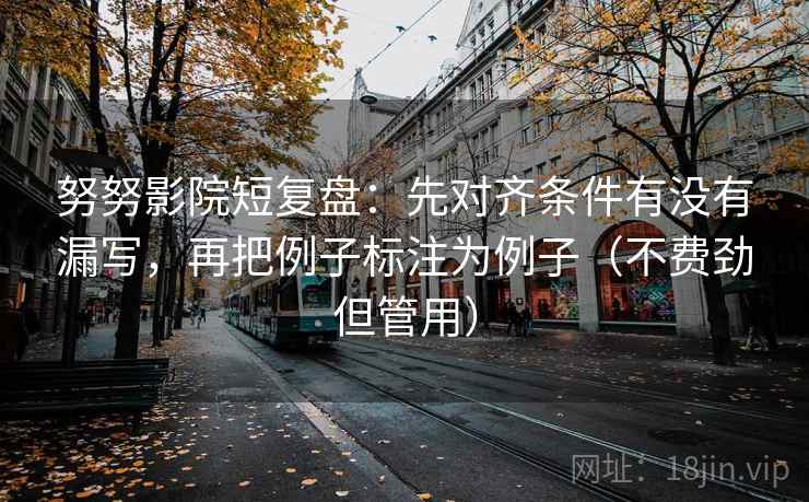 努努影院短复盘:先对齐条件有没有漏写,再把例子标注为例子(不费劲但管用)