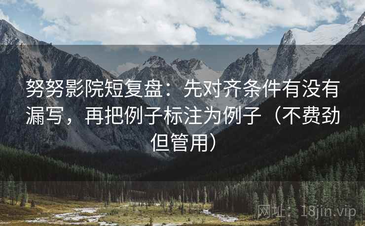努努影院短复盘:先对齐条件有没有漏写,再把例子标注为例子(不费劲但管用)