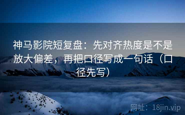 神马影院短复盘：先对齐热度是不是放大偏差，再把口径写成一句话（口径先写）