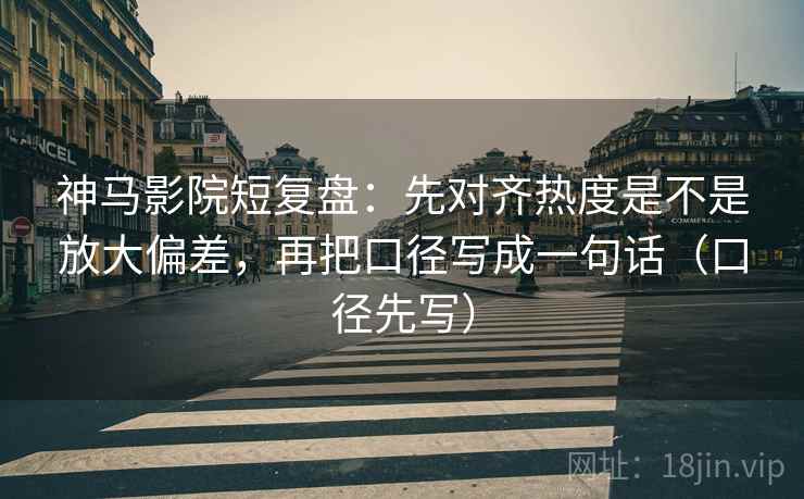 神马影院短复盘：先对齐热度是不是放大偏差，再把口径写成一句话（口径先写）
