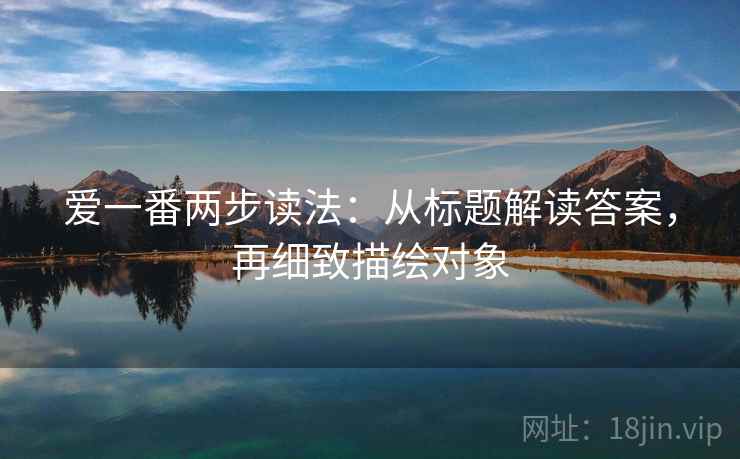 爱一番两步读法：从标题解读答案，再细致描绘对象
