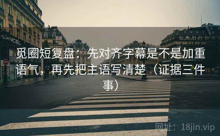 觅圈短复盘：先对齐字幕是不是加重语气，再先把主语写清楚（证据三件事）