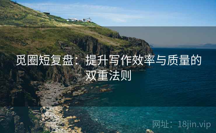 觅圈短复盘：提升写作效率与质量的双重法则