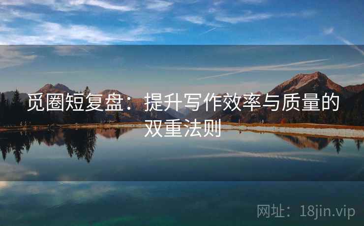 觅圈短复盘：提升写作效率与质量的双重法则