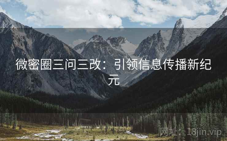 微密圈三问三改：引领信息传播新纪元