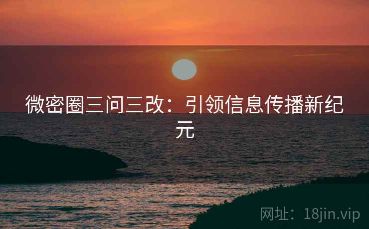 微密圈三问三改：引领信息传播新纪元