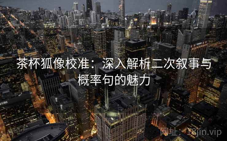 茶杯狐像校准：深入解析二次叙事与概率句的魅力