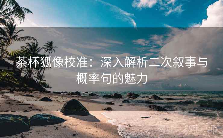 茶杯狐像校准：深入解析二次叙事与概率句的魅力