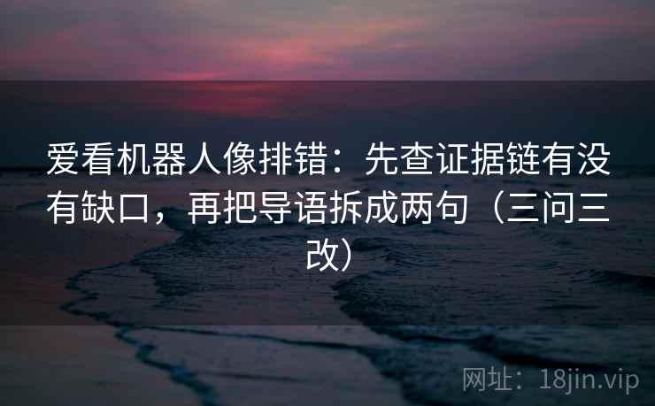 爱看机器人像排错：先查证据链有没有缺口，再把导语拆成两句（三问三改）