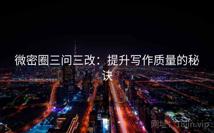 微密圈三问三改：提升写作质量的秘诀