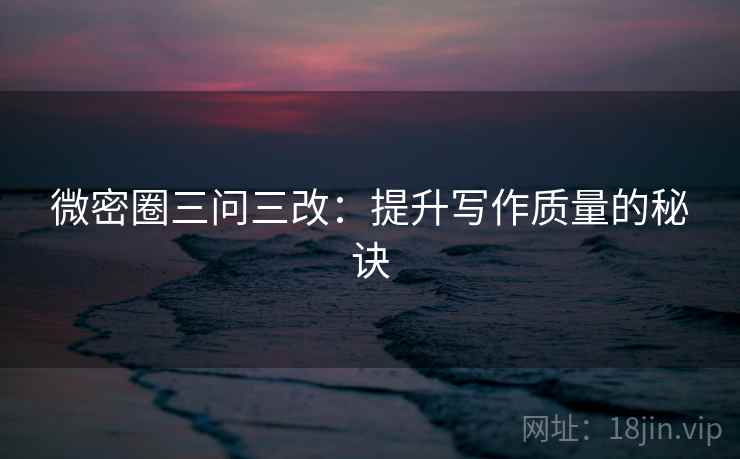 微密圈三问三改：提升写作质量的秘诀
