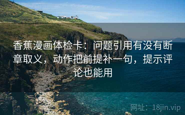 香蕉漫画体检卡：问题引用有没有断章取义，动作把前提补一句，提示评论也能用