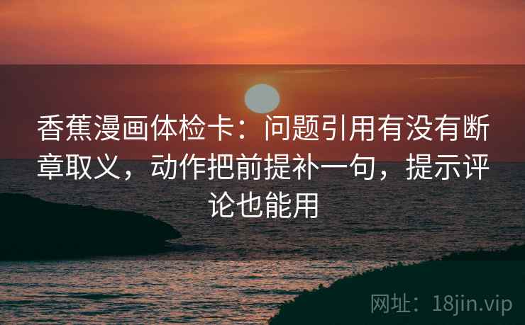 香蕉漫画体检卡：问题引用有没有断章取义，动作把前提补一句，提示评论也能用