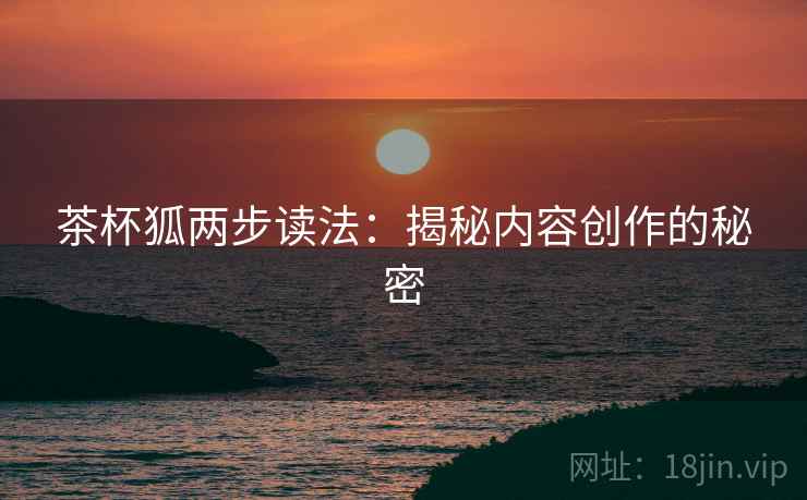 茶杯狐两步读法：揭秘内容创作的秘密