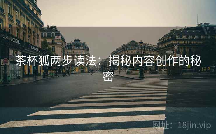 茶杯狐两步读法：揭秘内容创作的秘密