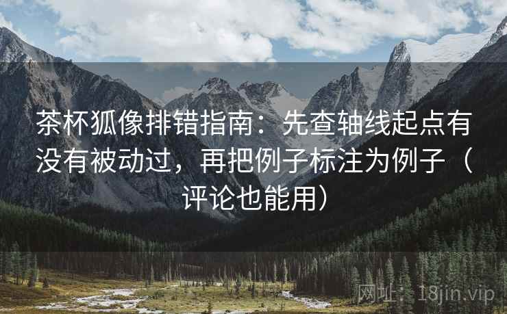 茶杯狐像排错指南：先查轴线起点有没有被动过，再把例子标注为例子（评论也能用）