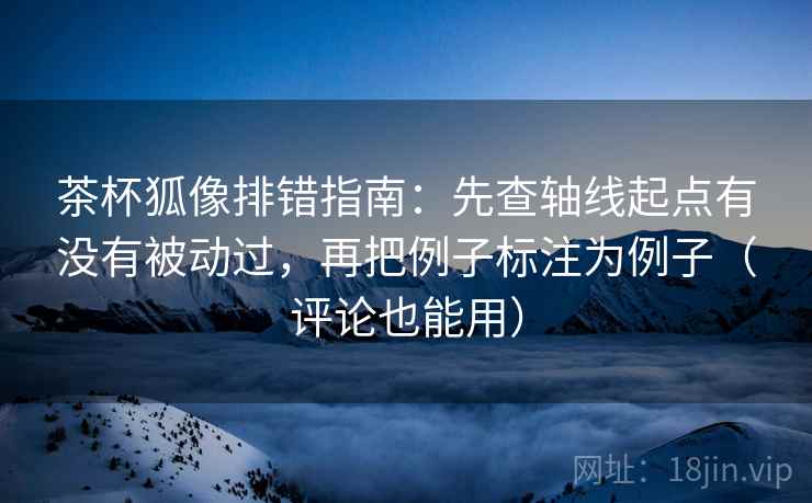 茶杯狐像排错指南：先查轴线起点有没有被动过，再把例子标注为例子（评论也能用）