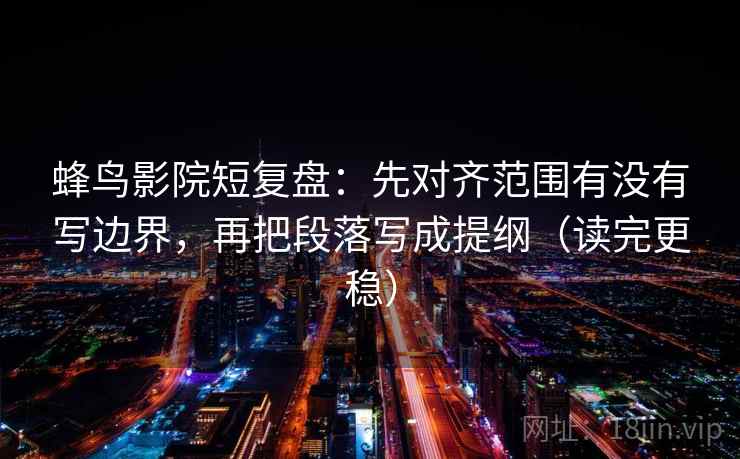 蜂鸟影院短复盘：先对齐范围有没有写边界，再把段落写成提纲（读完更稳）