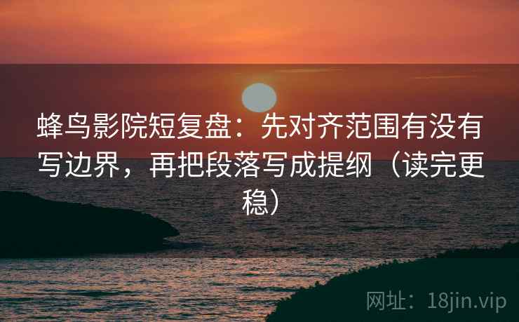 蜂鸟影院短复盘：先对齐范围有没有写边界，再把段落写成提纲（读完更稳）