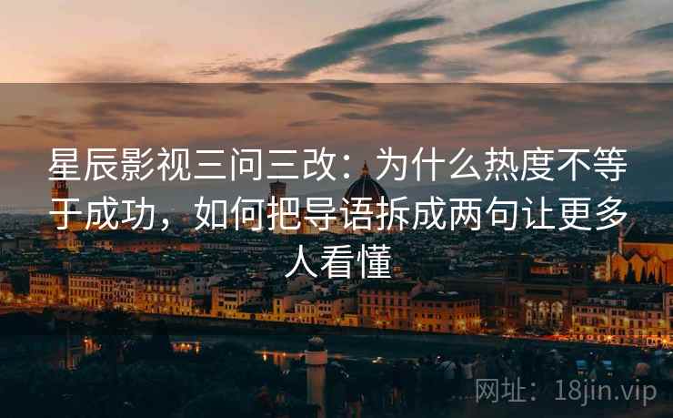 星辰影视三问三改：为什么热度不等于成功，如何把导语拆成两句让更多人看懂