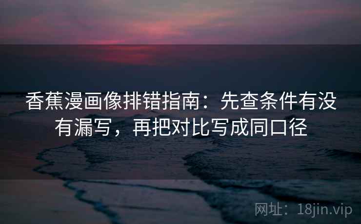 香蕉漫画像排错指南：先查条件有没有漏写，再把对比写成同口径