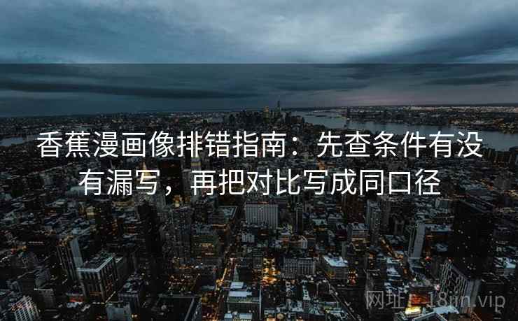 香蕉漫画像排错指南：先查条件有没有漏写，再把对比写成同口径