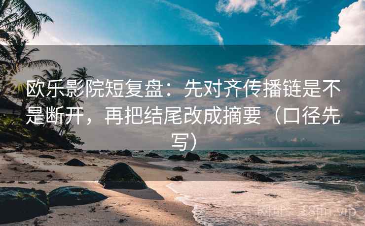 欧乐影院短复盘：先对齐传播链是不是断开，再把结尾改成摘要（口径先写）