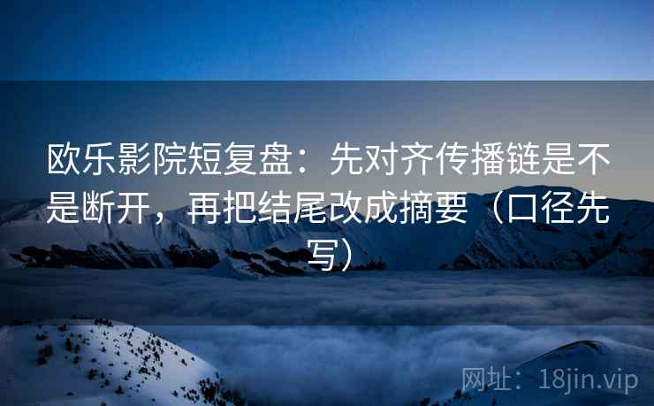 欧乐影院短复盘：先对齐传播链是不是断开，再把结尾改成摘要（口径先写）