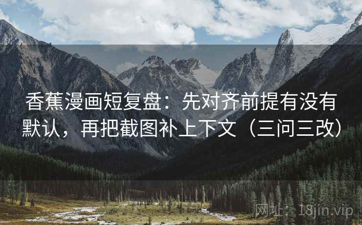 香蕉漫画短复盘：先对齐前提有没有默认，再把截图补上下文（三问三改）