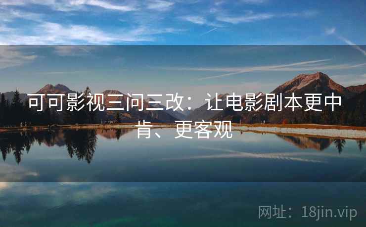 可可影视三问三改：让电影剧本更中肯、更客观