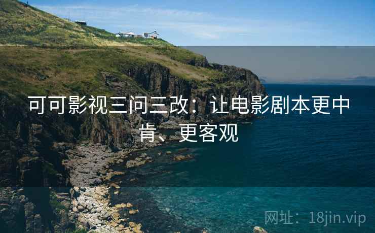 可可影视三问三改：让电影剧本更中肯、更客观