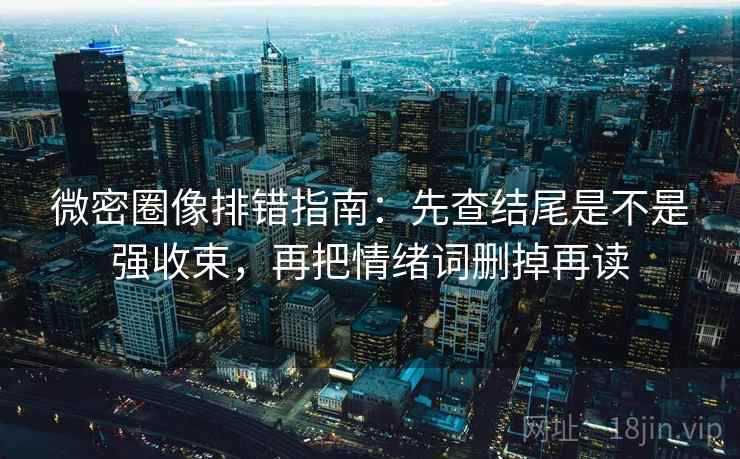 微密圈像排错指南：先查结尾是不是强收束，再把情绪词删掉再读