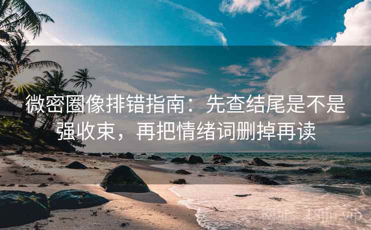 微密圈像排错指南：先查结尾是不是强收束，再把情绪词删掉再读