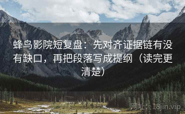 蜂鸟影院短复盘：先对齐证据链有没有缺口，再把段落写成提纲（读完更清楚）