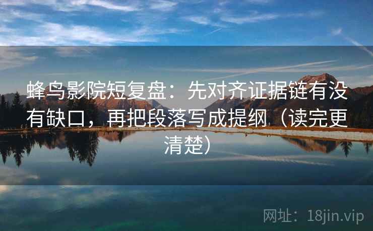 蜂鸟影院短复盘：先对齐证据链有没有缺口，再把段落写成提纲（读完更清楚）