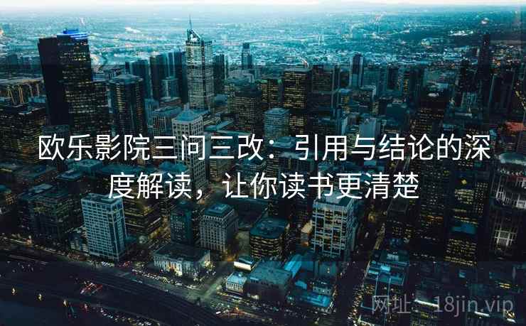 欧乐影院三问三改：引用与结论的深度解读，让你读书更清楚