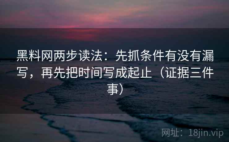 黑料网两步读法：先抓条件有没有漏写，再先把时间写成起止（证据三件事）