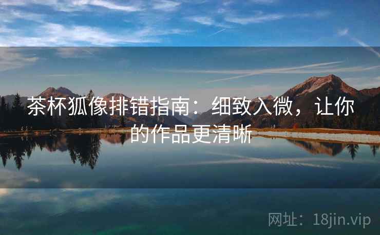 茶杯狐像排错指南：细致入微，让你的作品更清晰