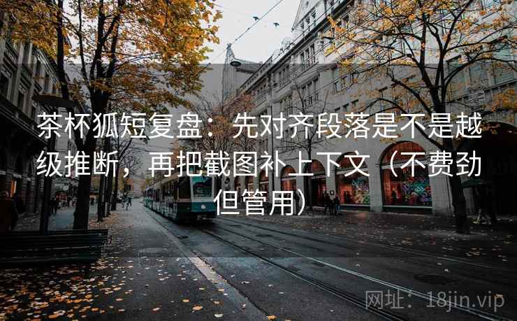 茶杯狐短复盘：先对齐段落是不是越级推断，再把截图补上下文（不费劲但管用）