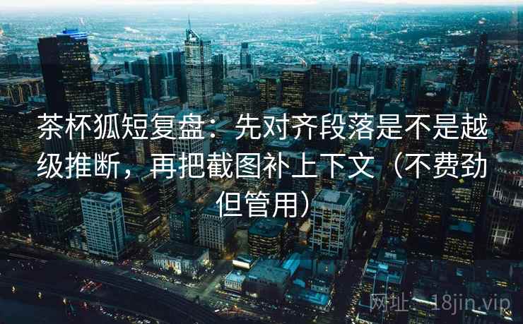 茶杯狐短复盘：先对齐段落是不是越级推断，再把截图补上下文（不费劲但管用）