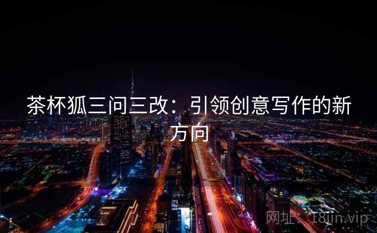 茶杯狐三问三改：引领创意写作的新方向