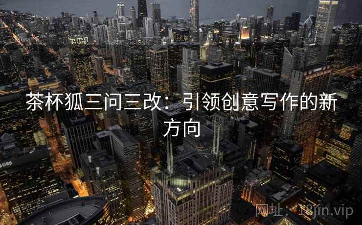 茶杯狐三问三改：引领创意写作的新方向
