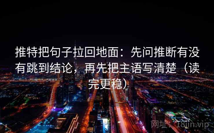 推特把句子拉回地面：先问推断有没有跳到结论，再先把主语写清楚（读完更稳）