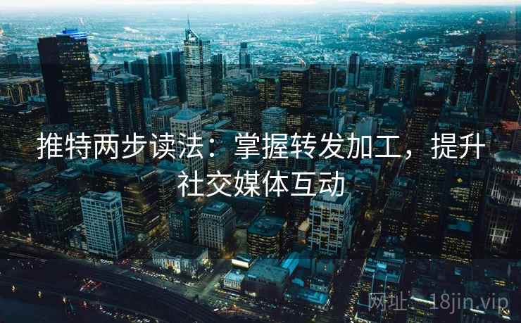 推特两步读法：掌握转发加工，提升社交媒体互动