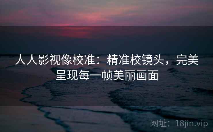 人人影视像校准：精准校镜头，完美呈现每一帧美丽画面